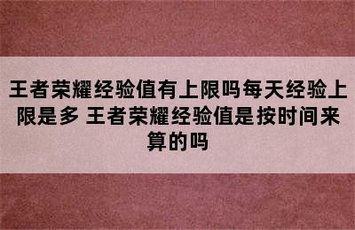 王者荣耀经验值有上限吗每天经验上限是多 王者荣耀经验值是按时间来算的吗